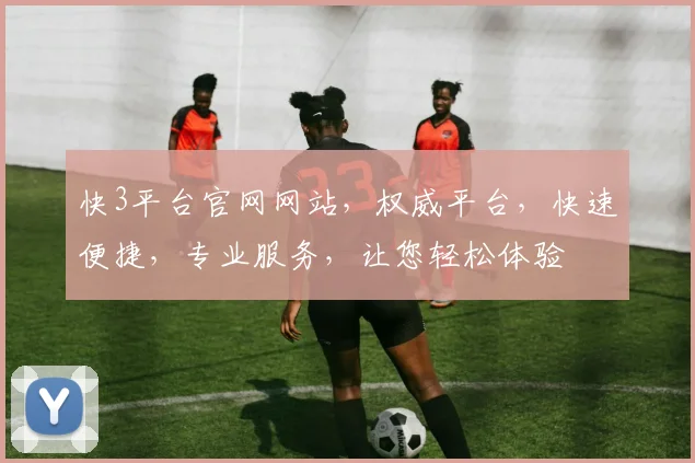 快3平台官网网站，权威平台，快速便捷，专业服务，让您轻松体验