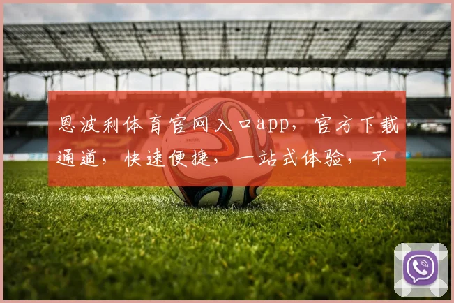 恩波利体育官网入口app，官方下载通道，快速便捷，一站式体验，不容错过，三个亮点，等你探索。