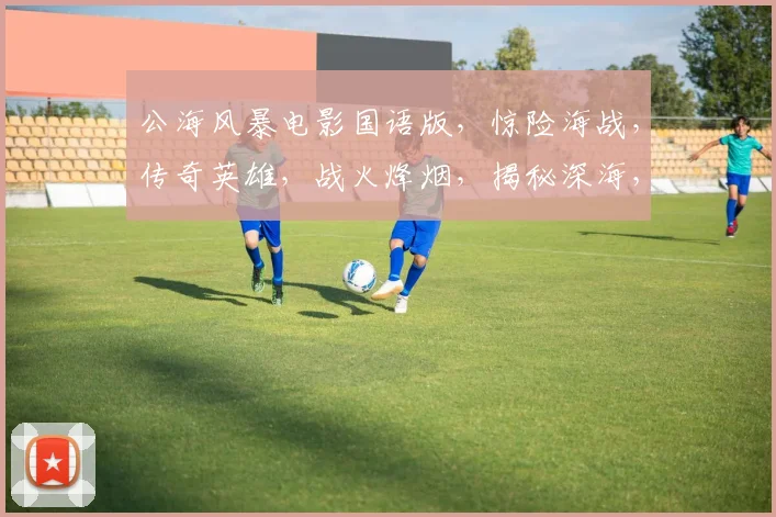 公海风暴电影国语版，惊险海战，传奇英雄，战火烽烟，揭秘深海，再现惊魂时刻