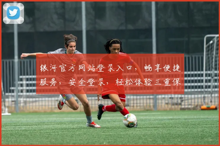 银河官方网站登录入口，畅享便捷服务，安全登录，轻松体验三重保障，一触即达