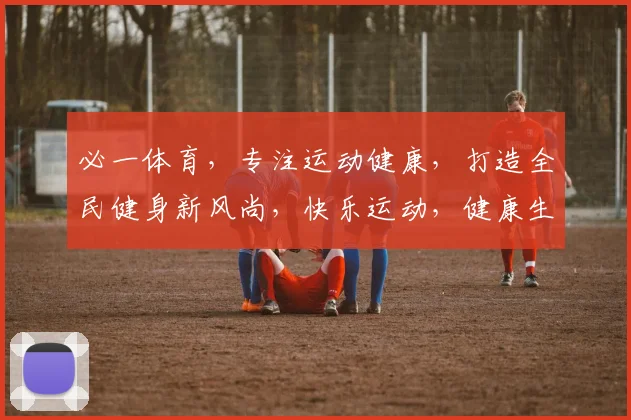 必一体育，专注运动健康，打造全民健身新风尚，快乐运动，健康生活，三步走