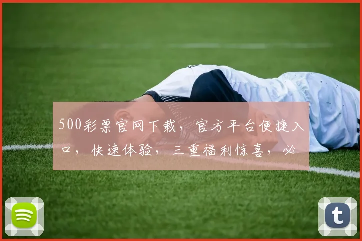 500彩票官网下载，官方平台便捷入口，快速体验，三重福利惊喜，必看攻略