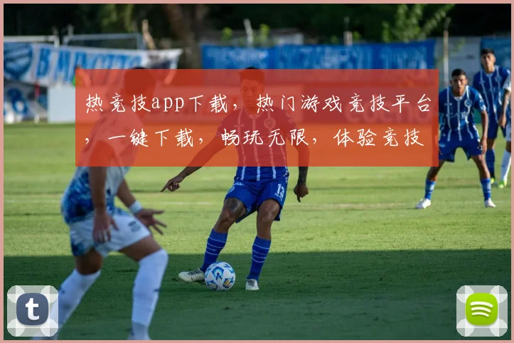 热竞技app下载，热门游戏竞技平台，一键下载，畅玩无限，体验竞技乐趣，不容错过