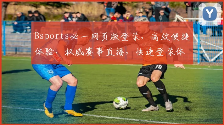 Bsports必一网页版登录，高效便捷体验，权威赛事直播，快速登录体验