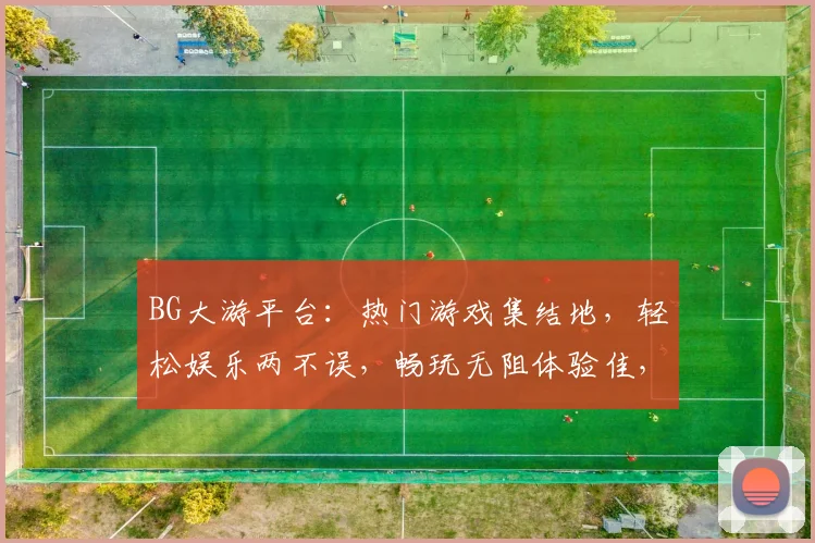 BG大游平台：热门游戏集结地，轻松娱乐两不误，畅玩无阻体验佳，快来加入我们吧