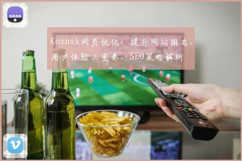 Koznak网页优化，提升网站排名，用户体验三重奏，SEO策略解析
