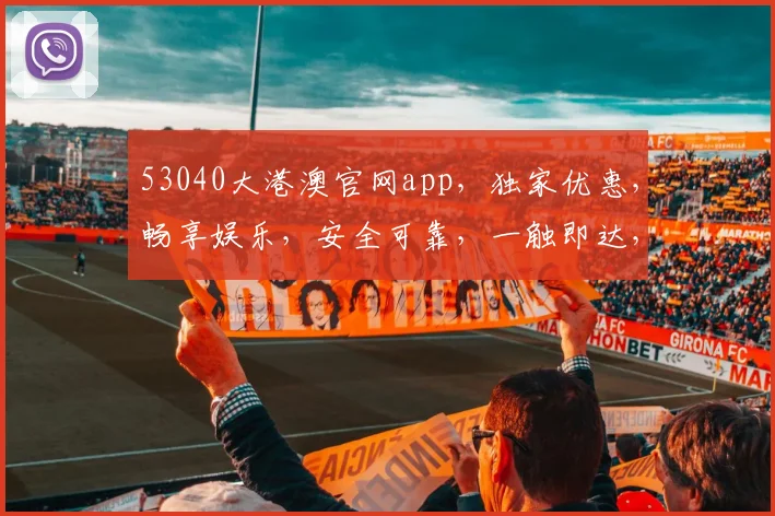 53040大港澳官网app，独家优惠，畅享娱乐，安全可靠，一触即达，不容错过