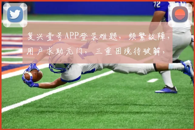 复兴壹号APP登录难题，频繁故障，用户求助无门，三重困境待破解，如何解决