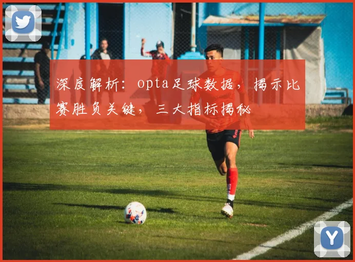 深度解析：opta足球数据，揭示比赛胜负关键，三大指标揭秘