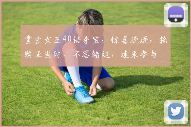赏金女王40倍夺宝，惊喜连连，抢购正当时，不容错过，速来参与