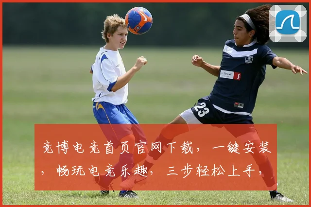 竞博电竞首页官网下载，一键安装，畅玩电竞乐趣，三步轻松上手，不容错过