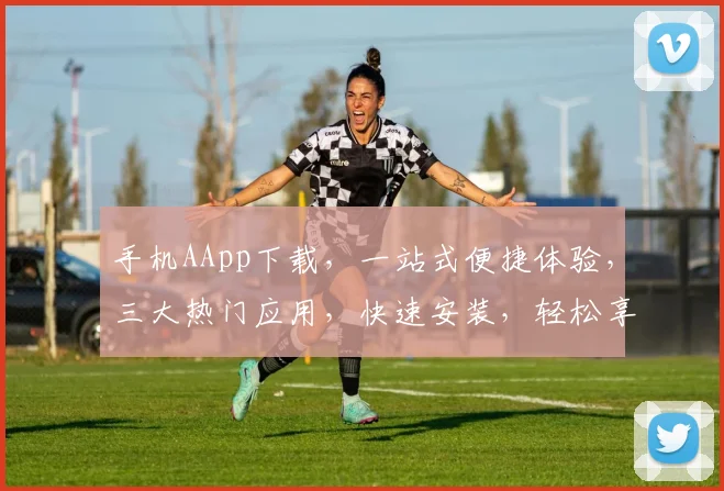 手机AApp下载，一站式便捷体验，三大热门应用，快速安装，轻松享受