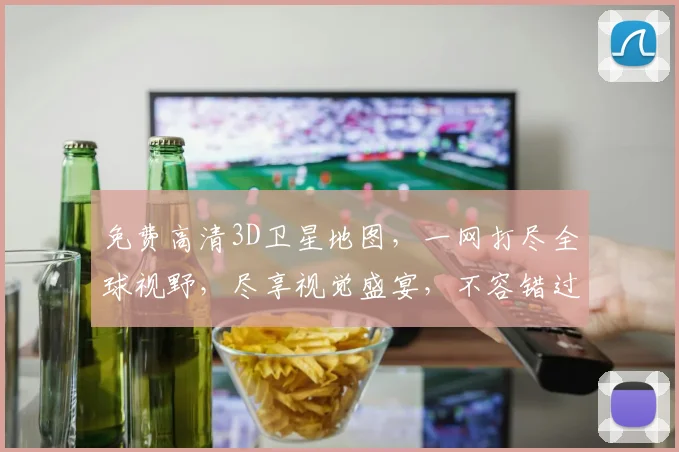 免费高清3D卫星地图，一网打尽全球视野，尽享视觉盛宴，不容错过